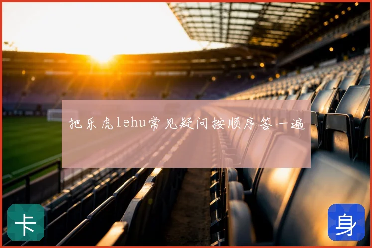 把乐虎lehu常见疑问按顺序答一遍