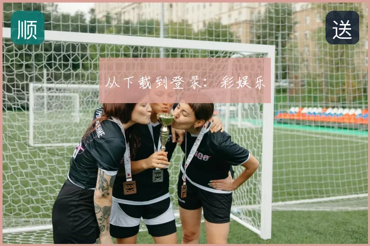 从下载到登录:彩娱乐